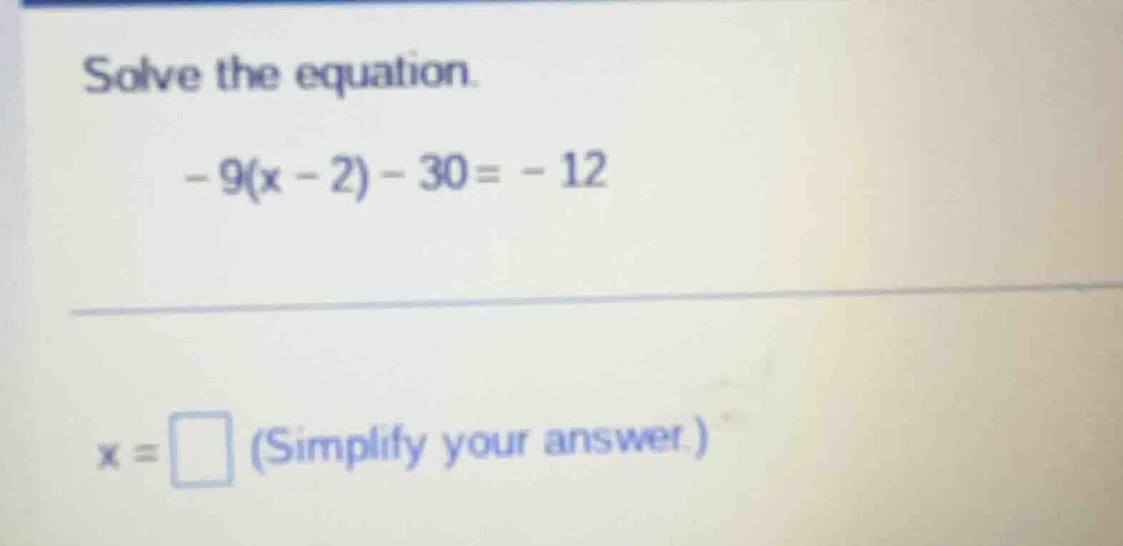 solve the equation. -9(x - 2) - 30 = -12 x = \\square (simplify your an…