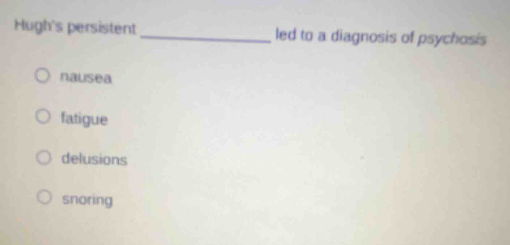 hugh’s persistent ____________ led to a diagnosis of psychosis nausea f…