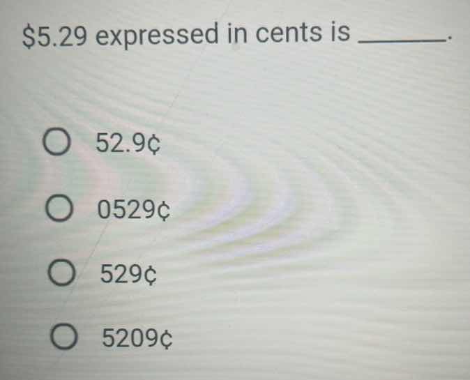$5.29 expressed in cents is ______. 52.9¢ 0529¢ 529¢ 5209¢