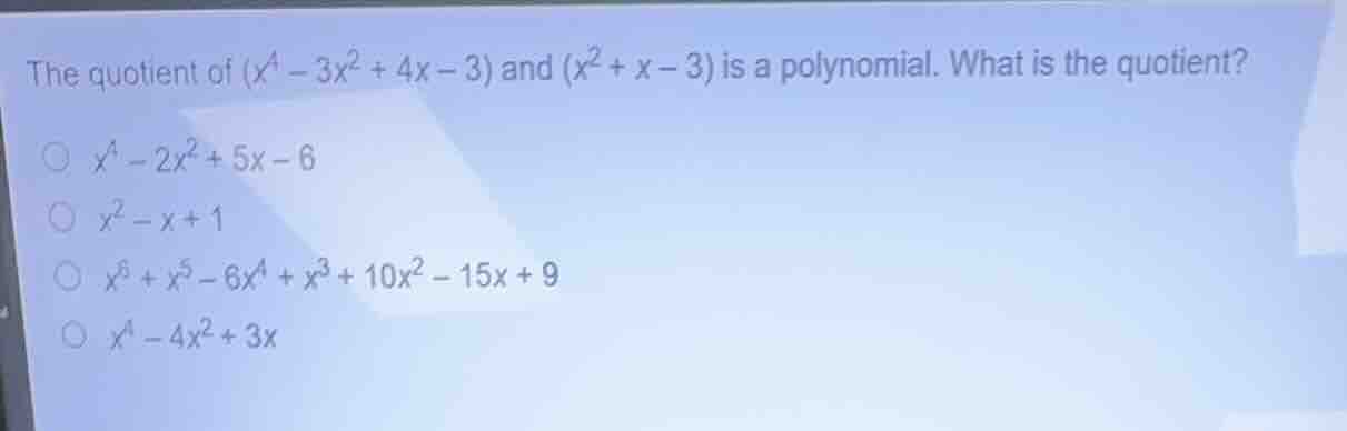 the quotient of $(x^4 - 3x^2 + 4x - 3)$ and $(x^2 + x - 3)$ is a polyno…