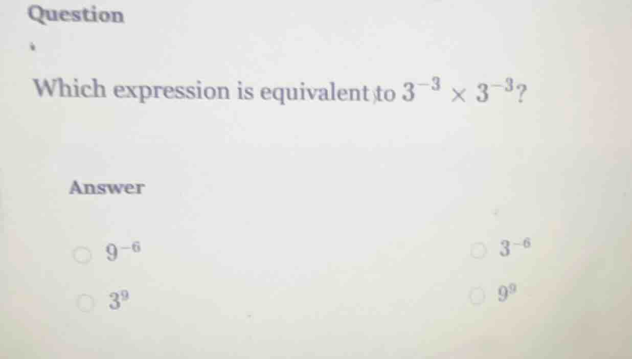 question which expression is equivalent to $3^{-3} \\times 3^{-3}$? ans…