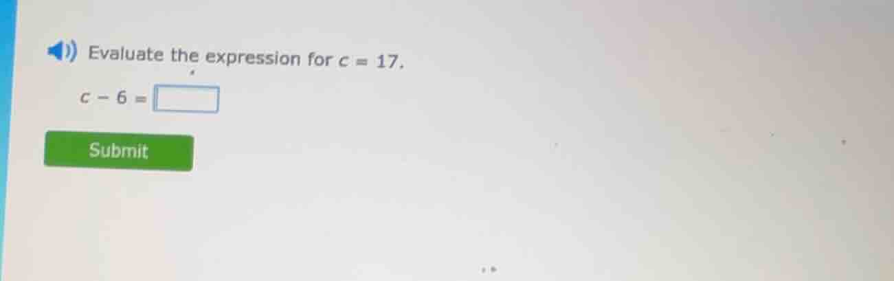 evaluate the expression for c = 17. c - 6 = submit