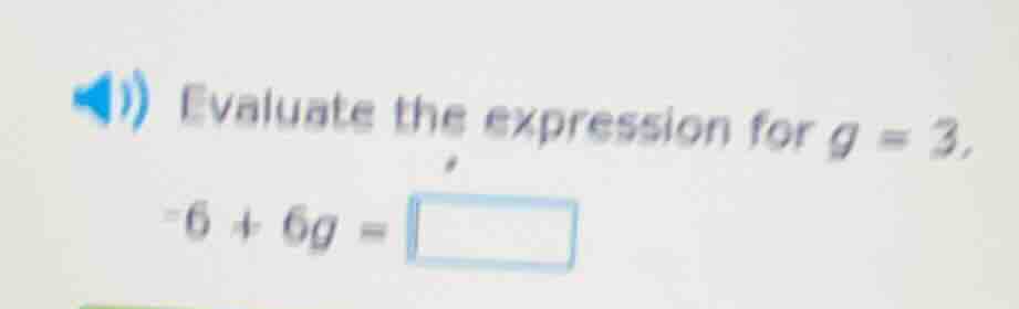 evaluate the expression for g = 3. -6 + 6g = \\square