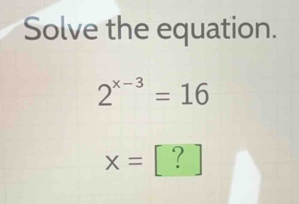 solve the equation. $2^{x - 3} = 16$ $x = ?$