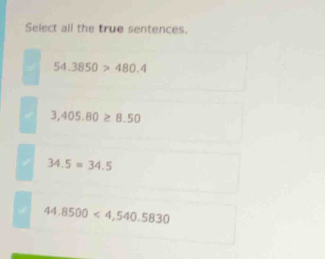 select all the true sentences. 54.3850 > 480.4 3,405.80 ≥ 8.50 34.5 = 3…