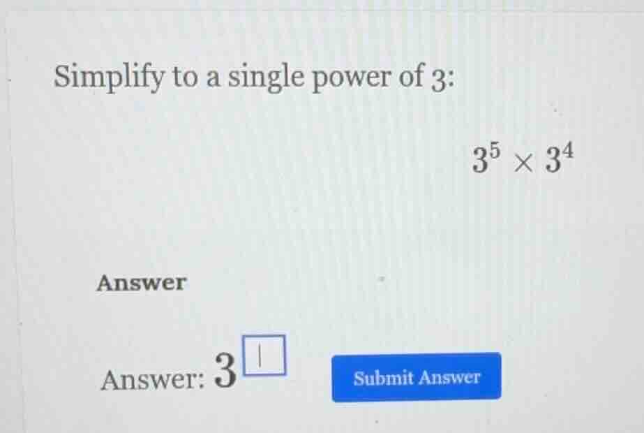 simplify to a single power of 3: $3^5 \\times 3^4$ answer answer: $3^{\…