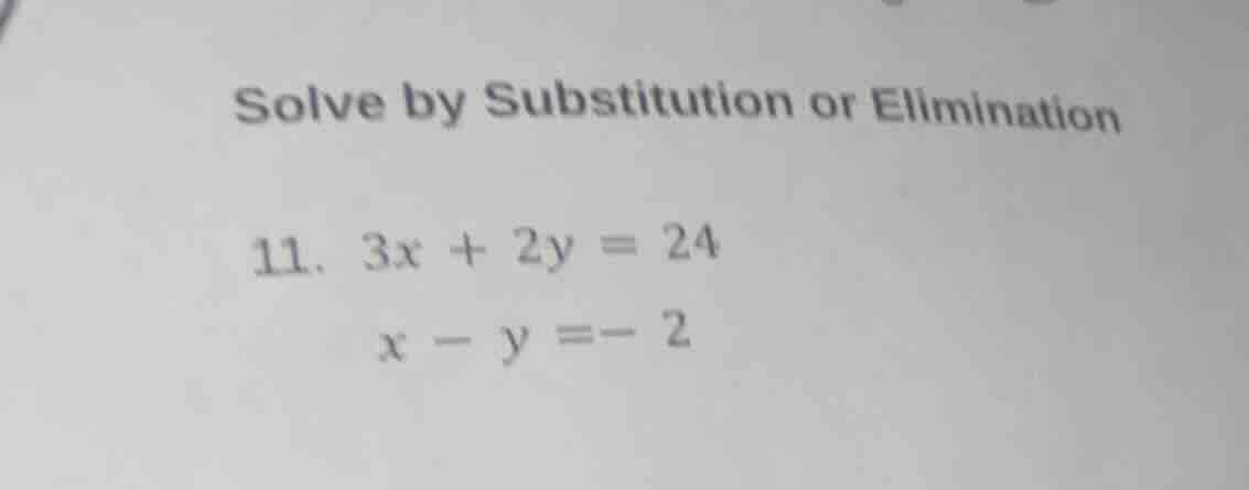 solve by substitution or elimination 11. $3x + 2y = 24$ $x - y = -2$