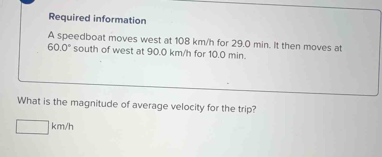 required information a speedboat moves west at 108 km/h for 29.0 min. i…