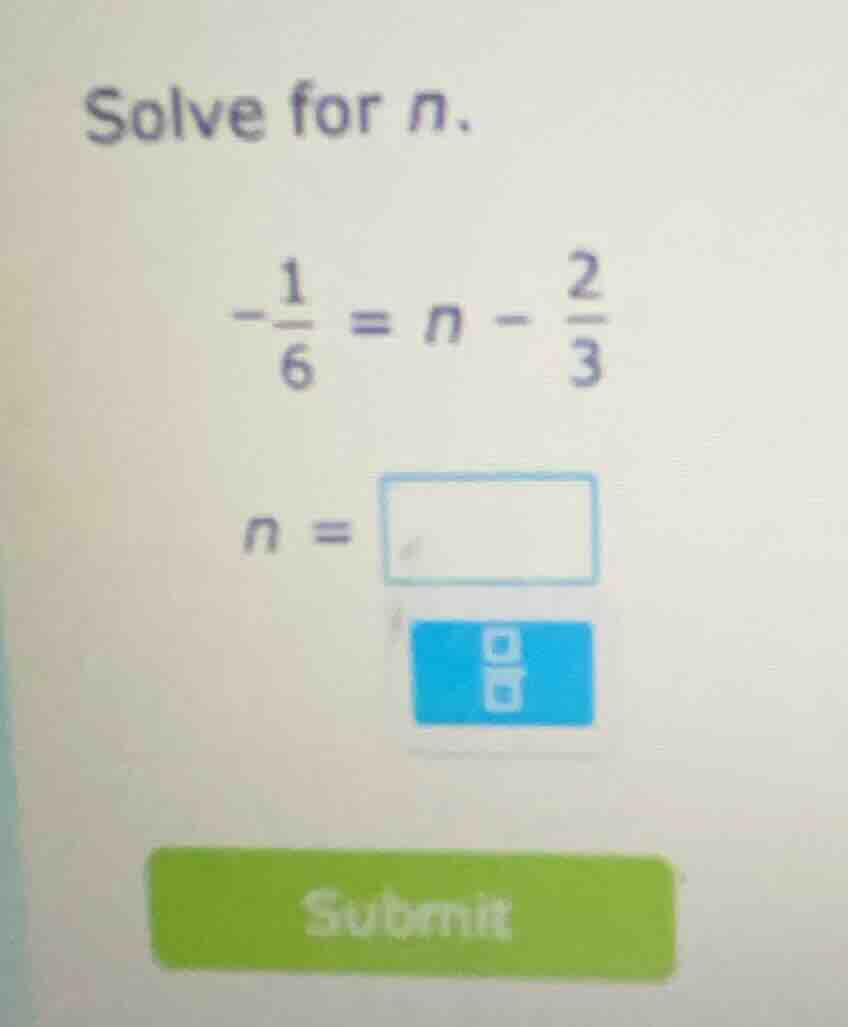 solve for n. $-\frac{1}{6} = n - \frac{2}{3}$ $n = \\square$