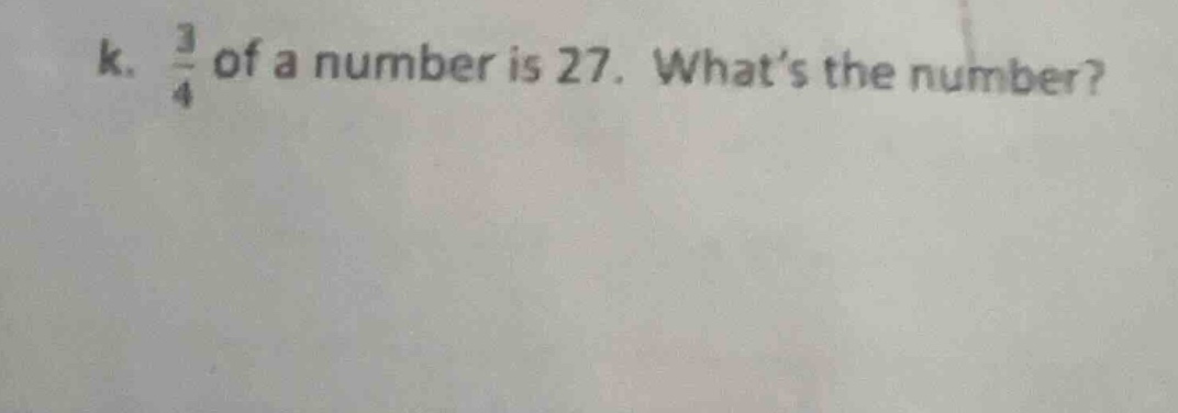 k. \\(\frac{3}{4}\\) of a number is 27. whats the number?