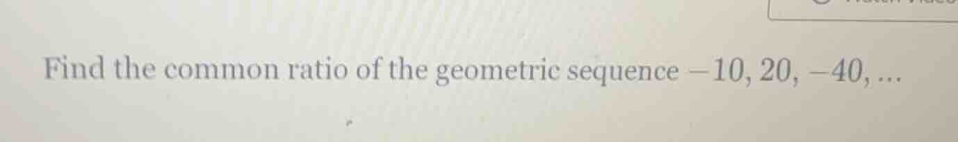 find the common ratio of the geometric sequence -10, 20, -40, ...