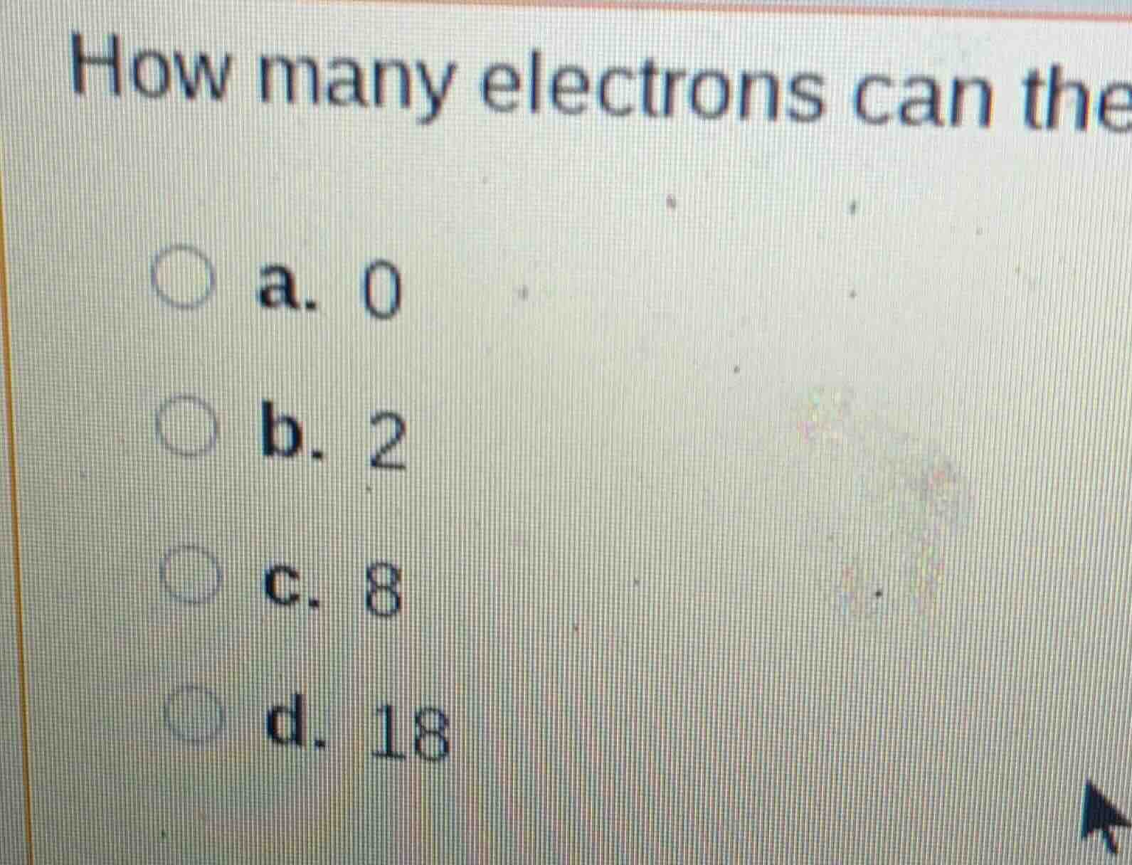 how many electrons can the a. 0 b. 2 c. 8 d. 18