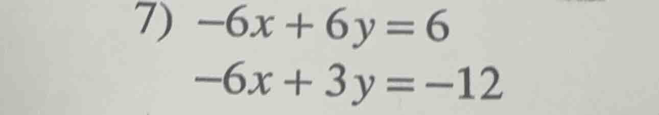 7) $-6x + 6y = 6$ $-6x + 3y = -12$