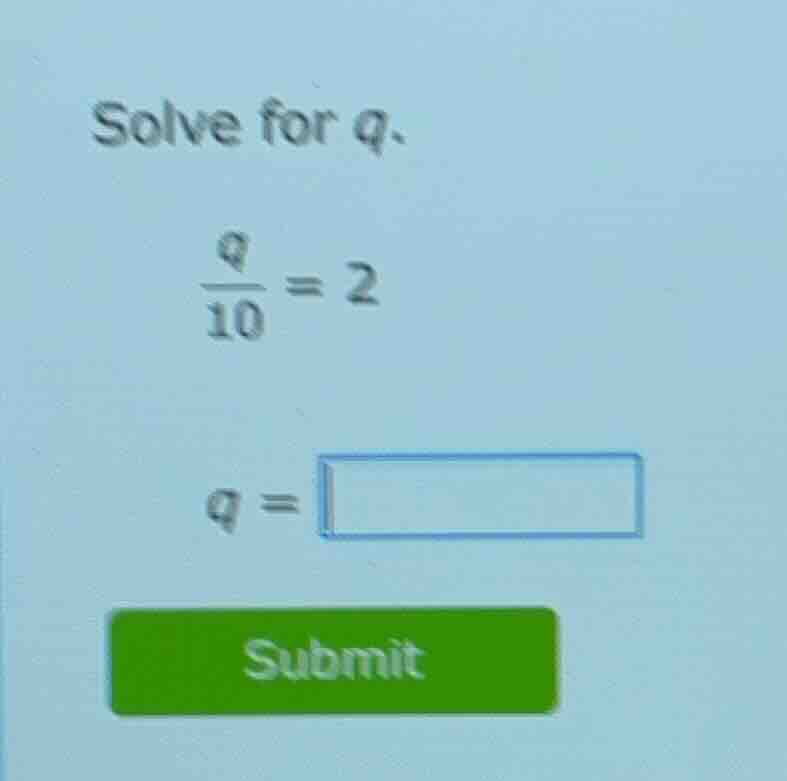 solve for q. \\(\\frac{q}{10} = 2\\) \\(q = \\square\\) submit