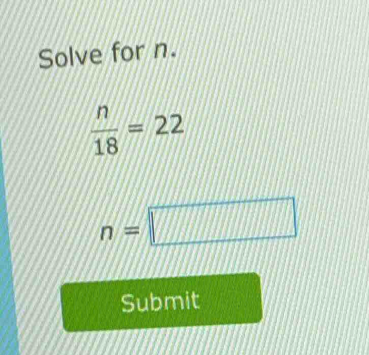 solve for n. \\(\\frac{n}{18} = 22\\) \\(n = \\square\\) submit