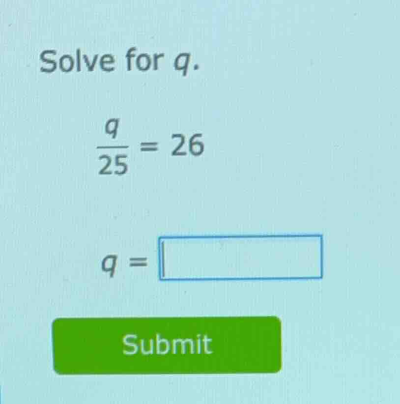solve for q. \\(\frac{q}{25} = 26\\) \\(q = square\\) submit