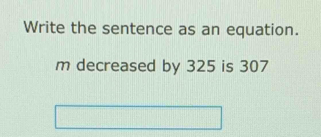 write the sentence as an equation. m decreased by 325 is 307