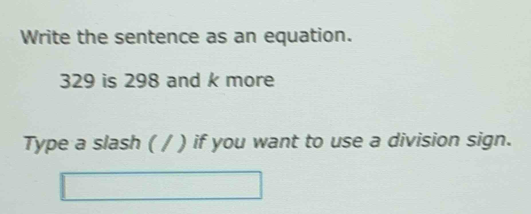 write the sentence as an equation. 329 is 298 and k more type a slash (…