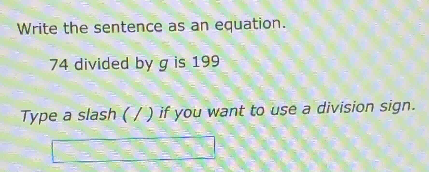 write the sentence as an equation. 74 divided by g is 199 type a slash …