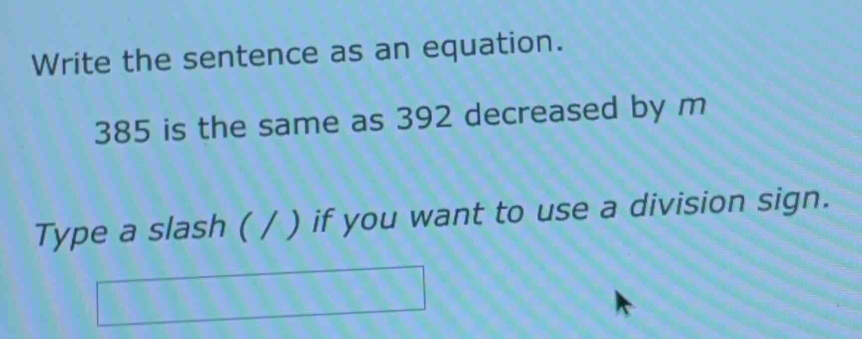 write the sentence as an equation. 385 is the same as 392 decreased by …