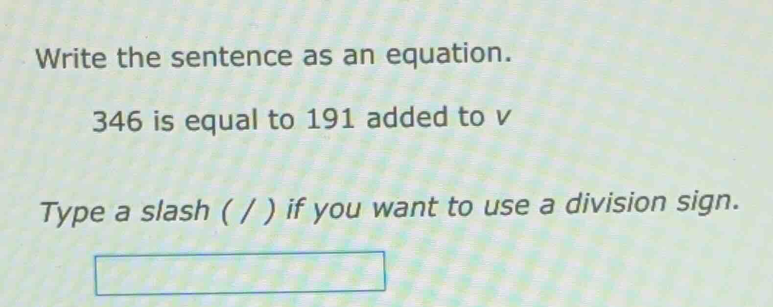 write the sentence as an equation. 346 is equal to 191 added to v type …