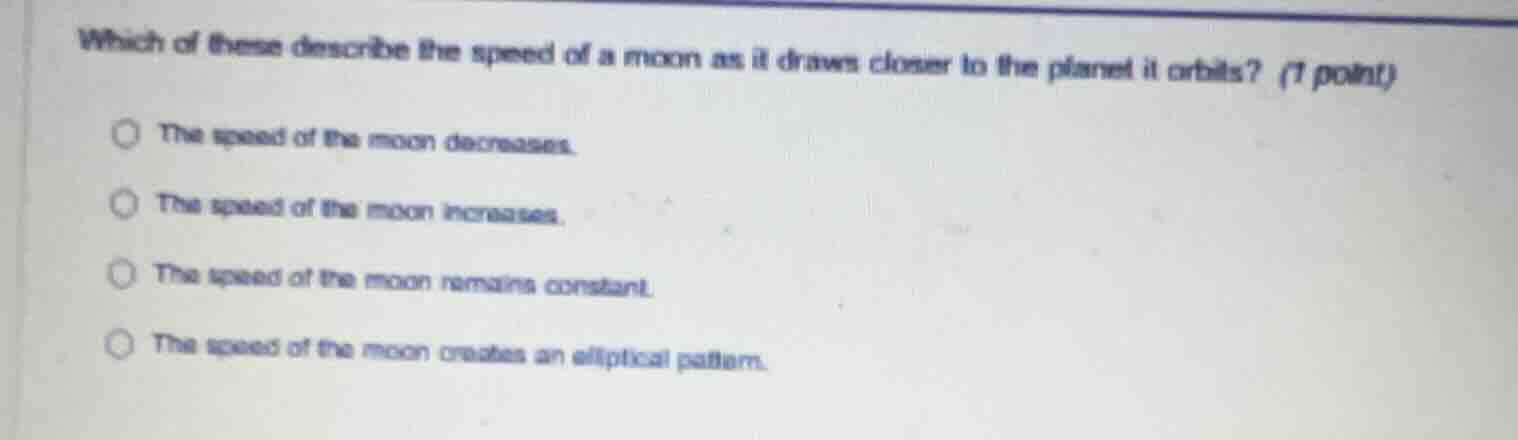 which of these describe the speed of a moon as it draws closer to the p…