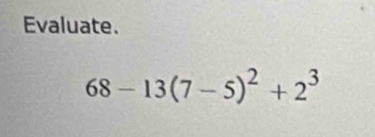 evaluate. 68 - 13(7 - 5)^2 + 2^3