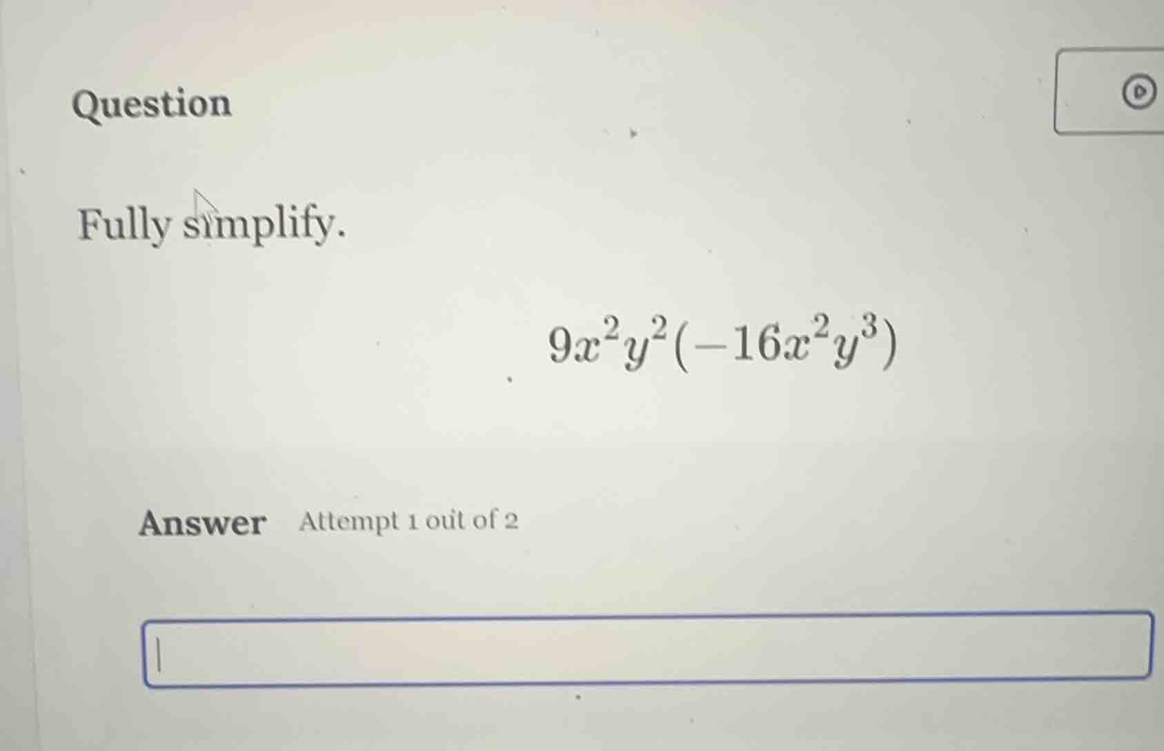 question fully simplify. $9x^2y^2(-16x^2y^3)$ answer attempt 1 out of 2