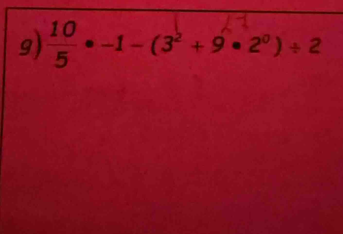 g) \\(\\frac{10}{5} \\cdot -1 - (3^2 + 9 \\cdot 2^0) \\div 2\\)