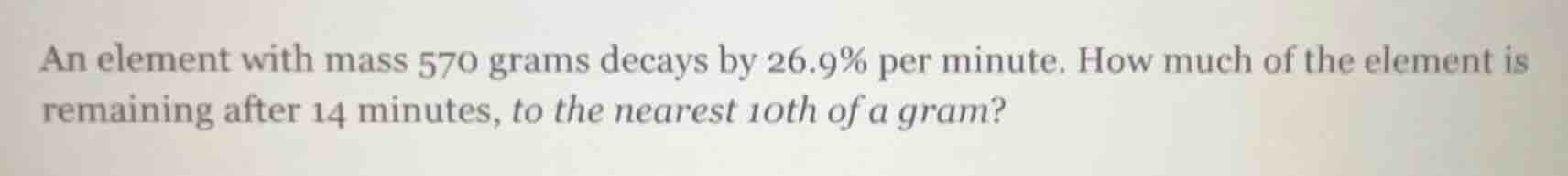 an element with mass 570 grams decays by 26.9% per minute. how much of …