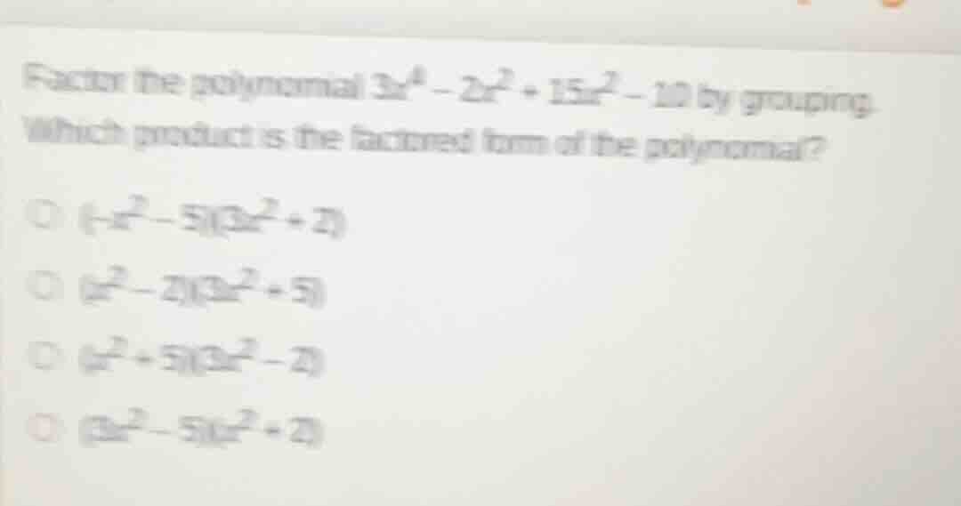 factor the polynomial (3x^4 - 2x^2 + 15x^2 - 10) by grouping. which pro…