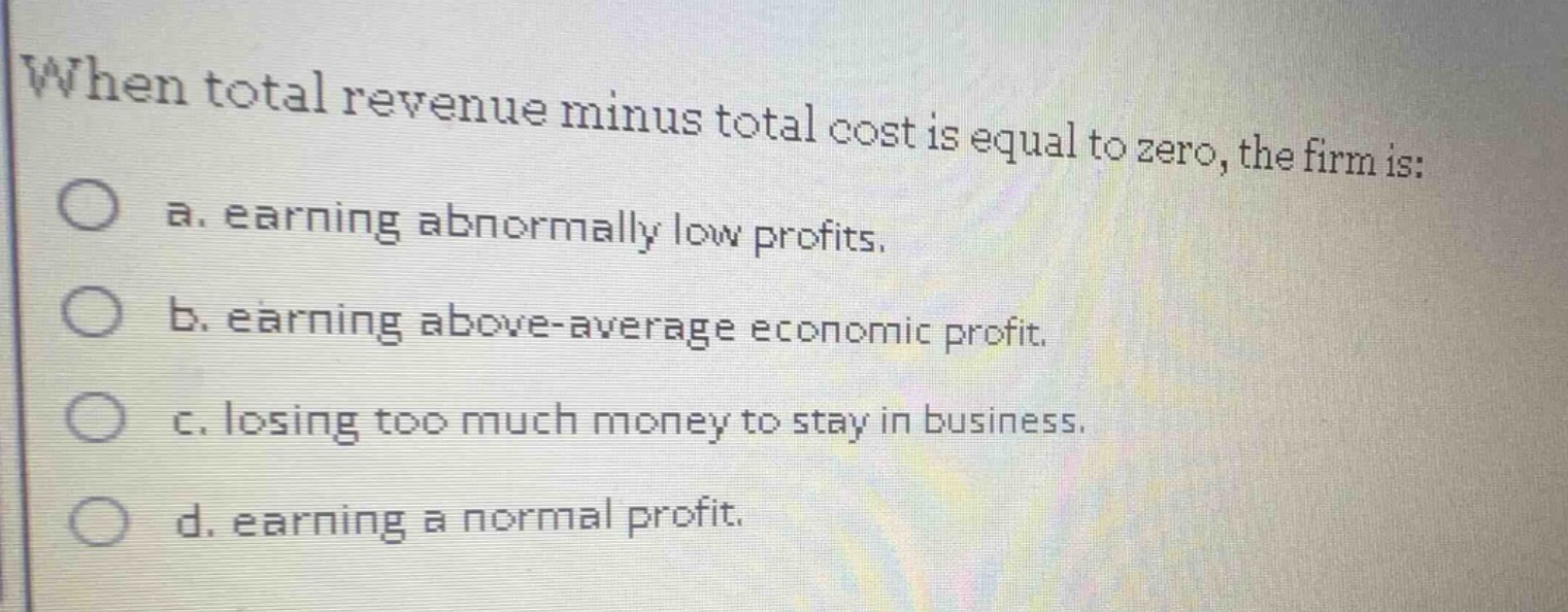 when total revenue minus total cost is equal to zero, the firm is: a. e…