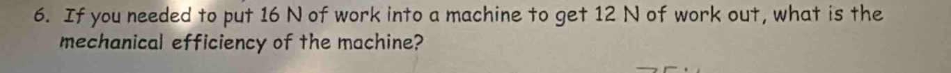 6. if you needed to put 16 n of work into a machine to get 12 n of work…
