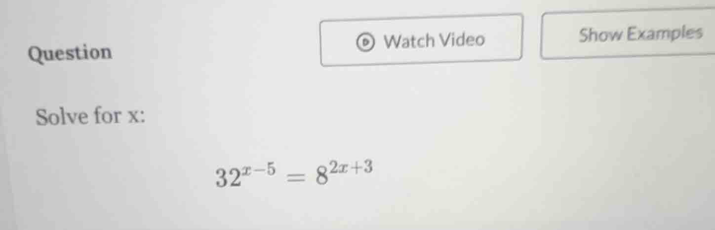 question solve for x: $32^{x - 5} = 8^{2x + 3}$