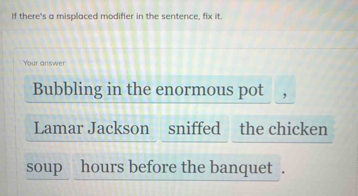 if theres a misplaced modifier in the sentence, fix it. your answer bub…