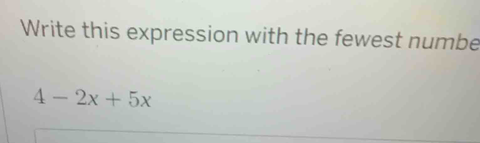 write this expression with the fewest numbe 4 - 2x + 5x