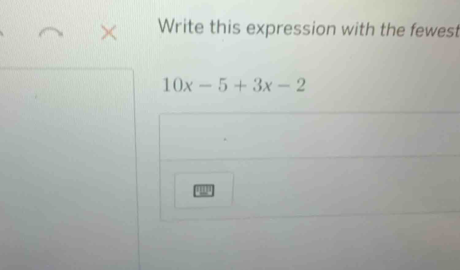 write this expression with the fewest\ $10x - 5 + 3x - 2$