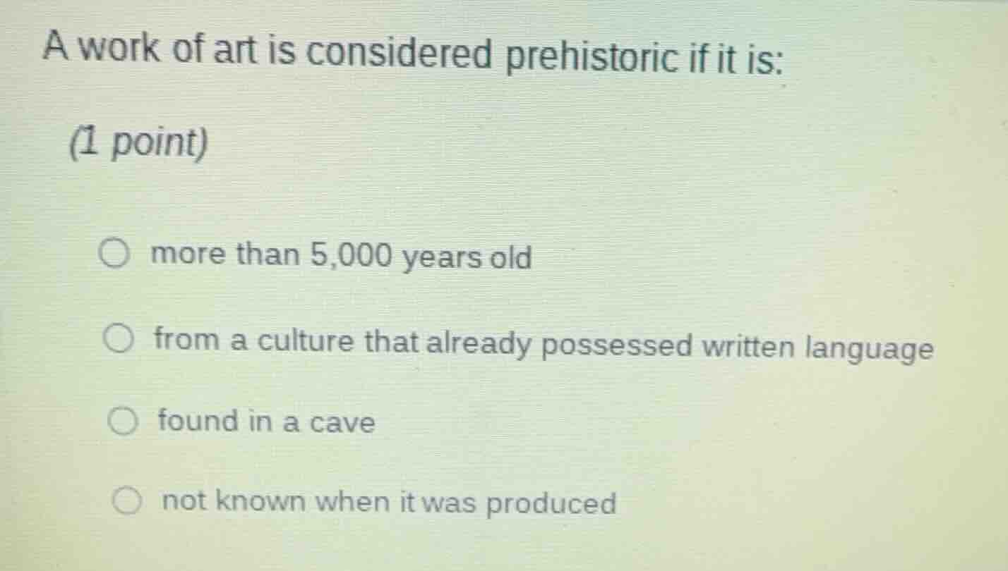 a work of art is considered prehistoric if it is: (1 point) more than 5…