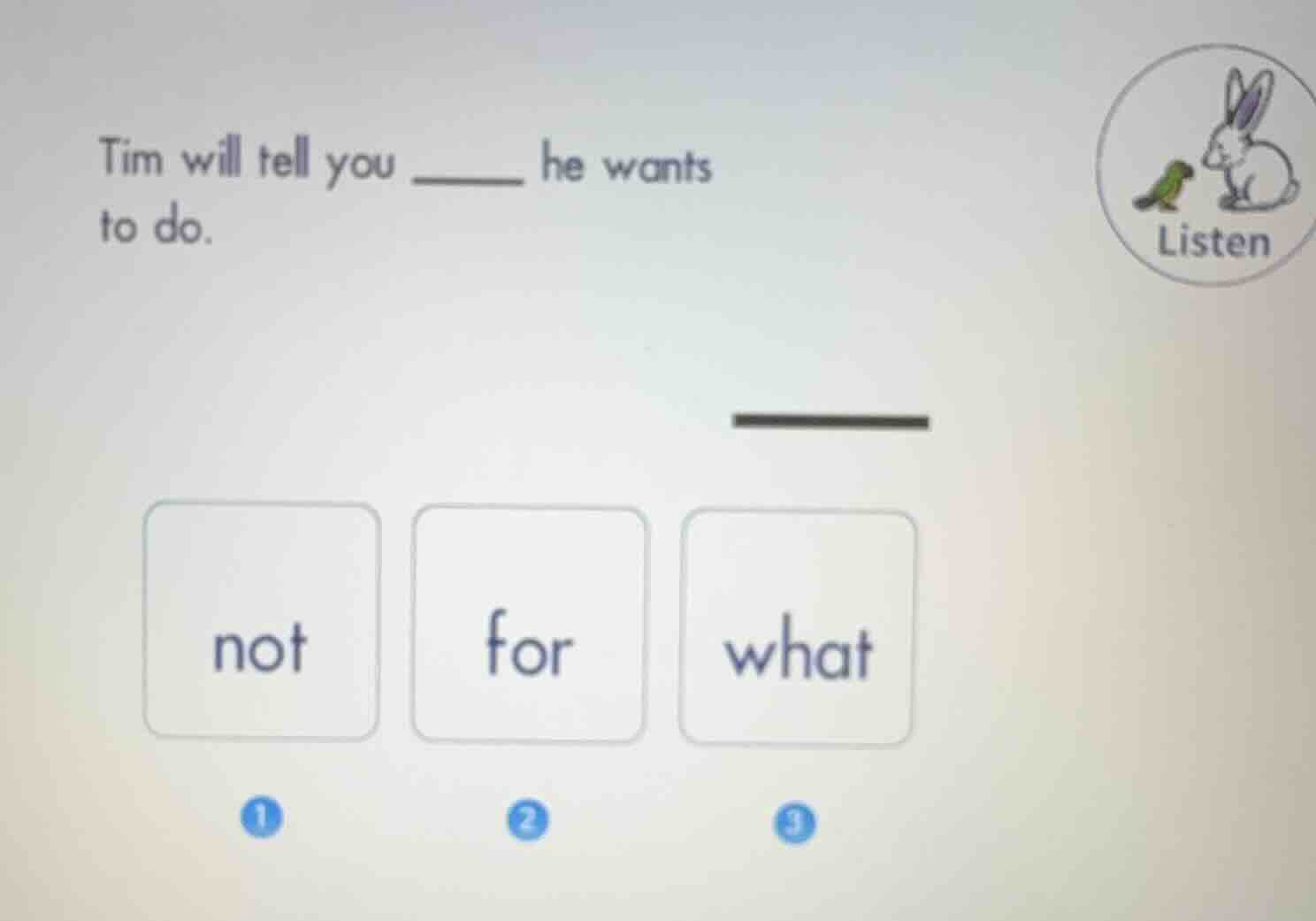 tim will tell you ______ he wants to do. not for what