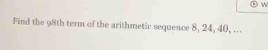 find the 98th term of the arithmetic sequence 8, 24, 40, ...
