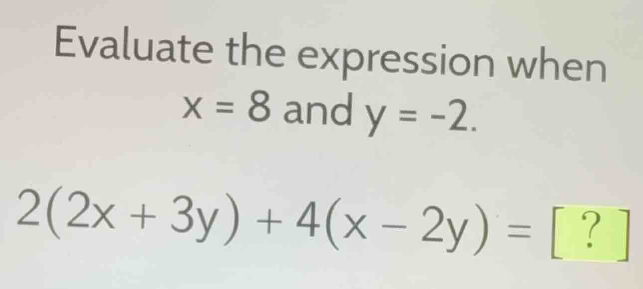 evaluate the expression when x = 8 and y = -2. 2(2x + 3y) + 4(x - 2y) =…