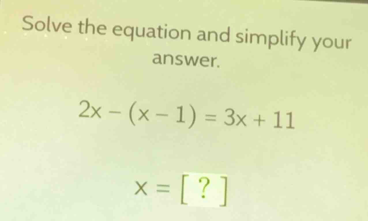 solve the equation and simplify your answer. 2x - (x - 1) = 3x + 11 x =…