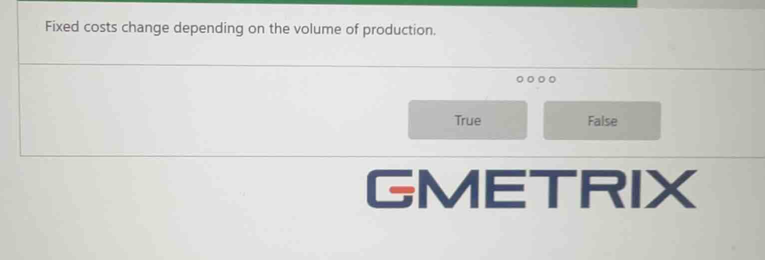 fixed costs change depending on the volume of production. true false