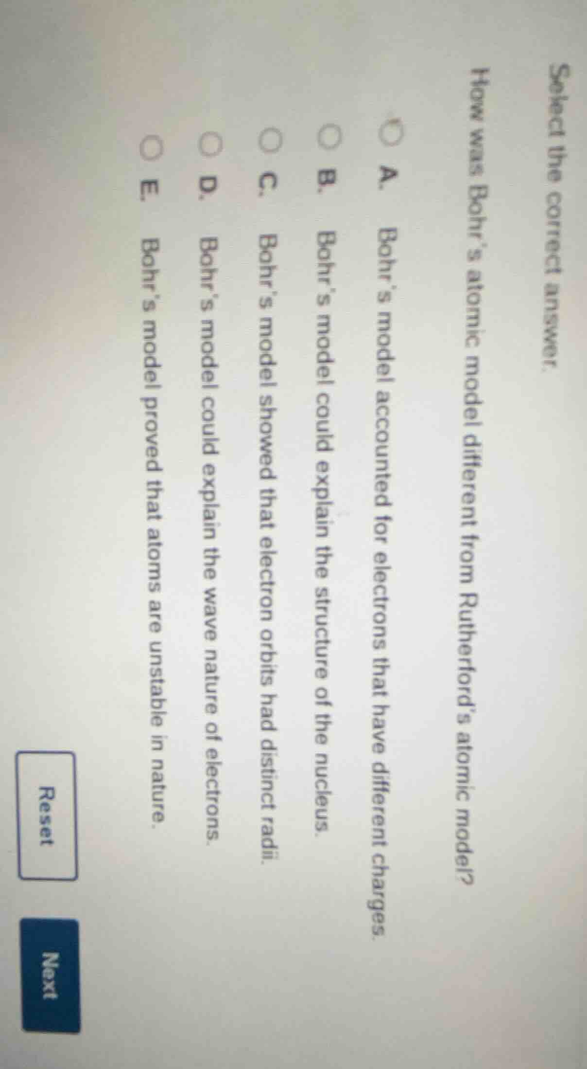 select the correct answer. how was bohr’s atomic model different from r…