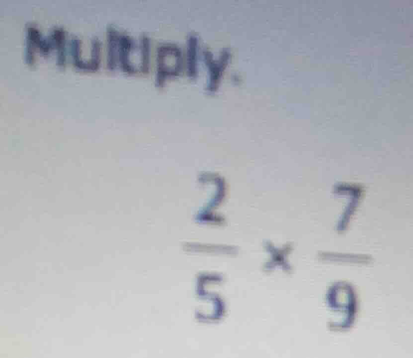 multiply. \\frac{2}{5} \\times \\frac{7}{9}