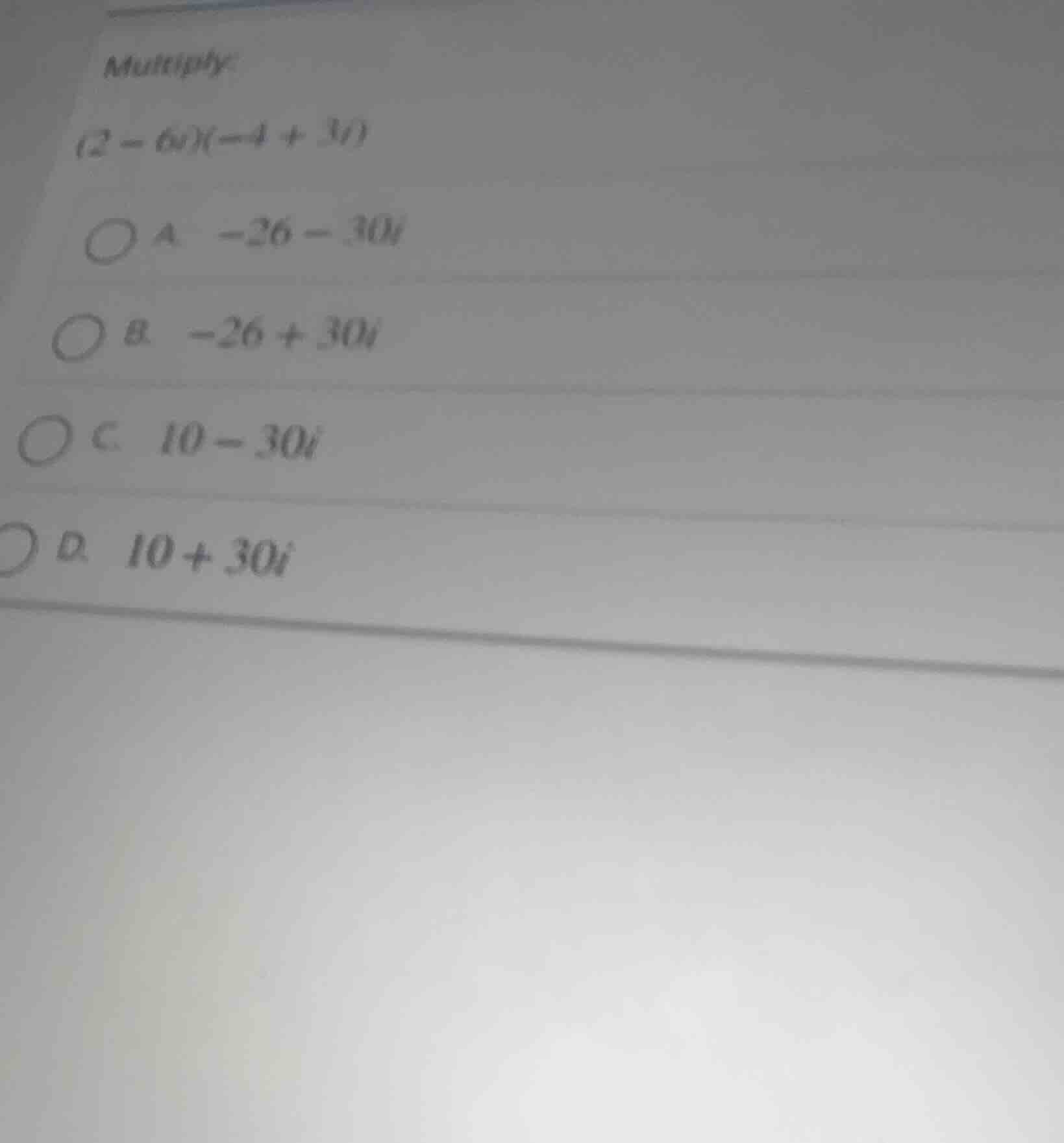 multiply: (2 - 6i)(-4 + 3i) a. -26 - 30i b. -26 + 30i c. 10 - 30i d. 10…
