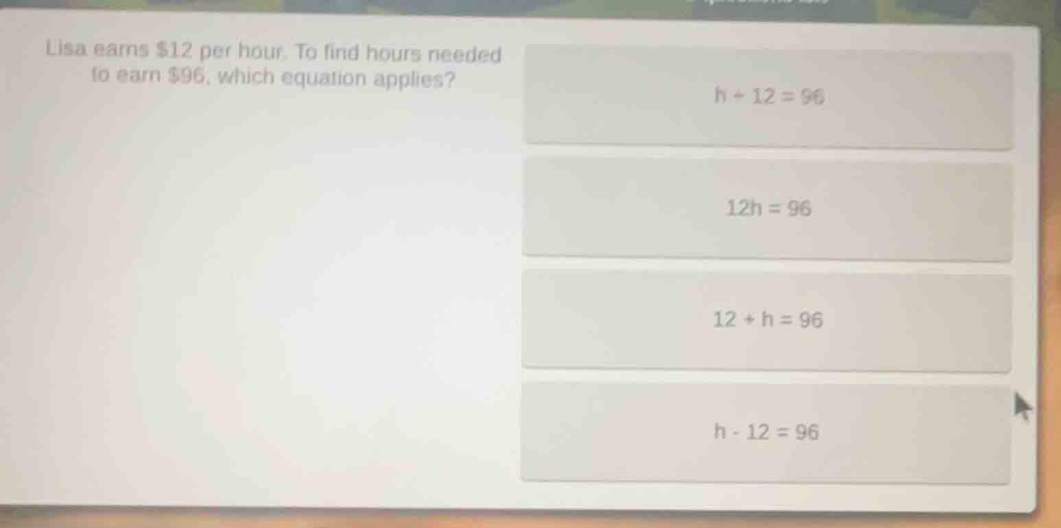 lisa earns $12 per hour. to find hours needed to earn $96, which equati…