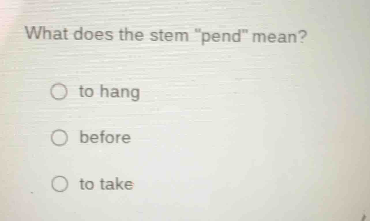 what does the stem \pend\ mean? ○ to hang ○ before ○ to take
