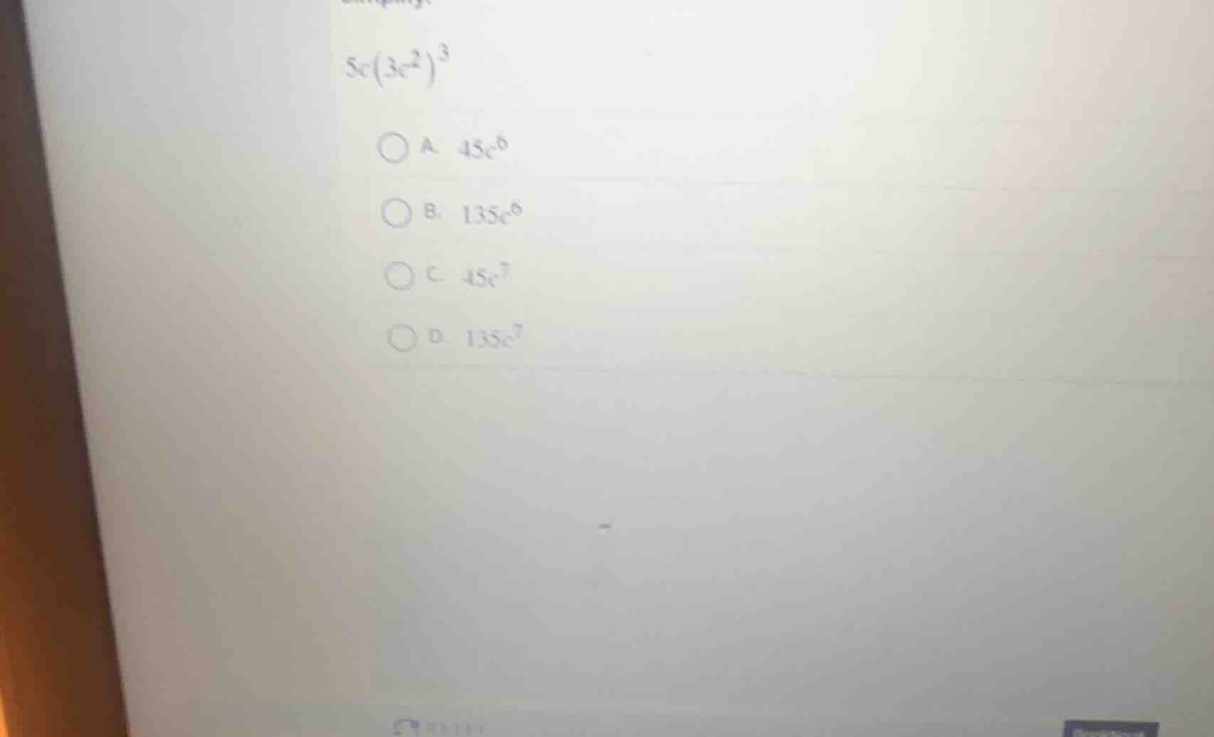 simplify: (5c(3c^{2})^{3}) a. (45c^{6}) b. (135c^{6}) c. (45c^{7}) d. (…