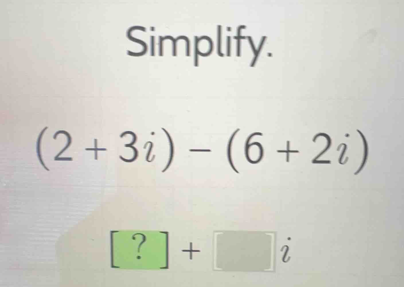 simplify. (2 + 3i) - (6 + 2i) ? + i
